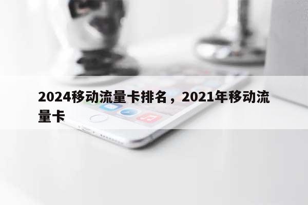 2024移动流量卡排名，2021年移动流量卡-第1张图片