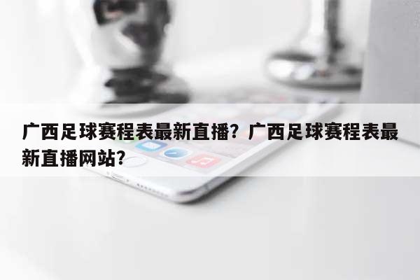 广西足球赛程表最新直播？广西足球赛程表最新直播网站？-第1张图片