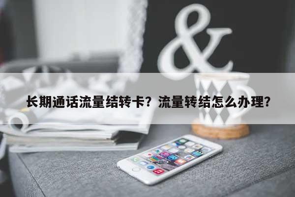长期通话流量结转卡？流量转结怎么办理？-第1张图片