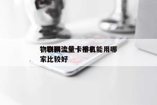 物联网流量卡排名
，物联流量卡手机能用哪家比较好-第1张图片