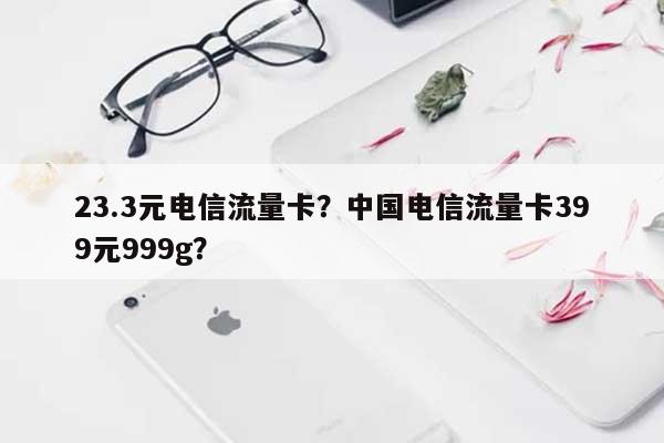 23.3元电信流量卡?中国电信流量卡399元999g?-第1张图片 23.3元电信流量卡?中国电信流量卡399元999g?-第1张图片