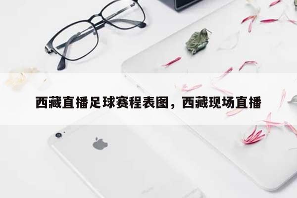 西藏直播足球赛程表图,西藏现场直播-第1张图片 西藏直播足球赛程表图,西藏现场直播-第1张图片
