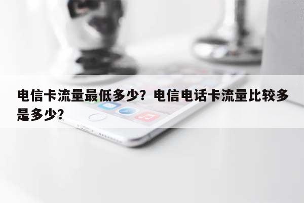 电信卡流量最低多少？电信电话卡流量比较多是多少？-第1张图片