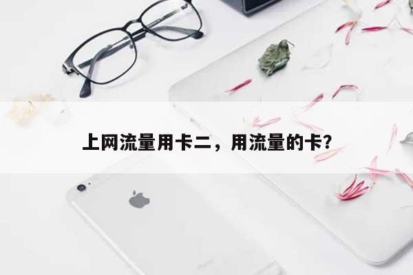 上网流量用卡二,用流量的卡?-第1张图片 上网流量用卡二,用流量的卡?-第1张图片