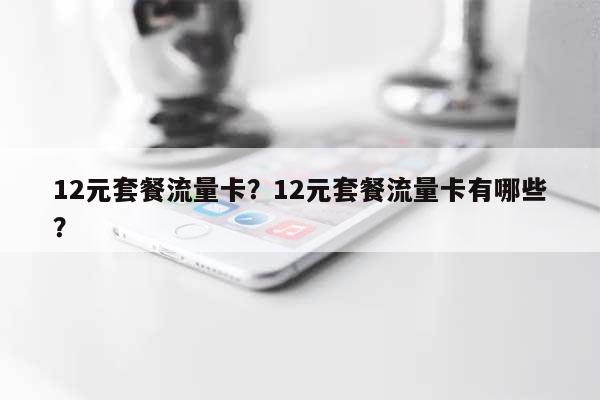 12元套餐流量卡?12元套餐流量卡有哪些?-第1张图片 12元套餐流量卡?12元套餐流量卡有哪些?-第1张图片