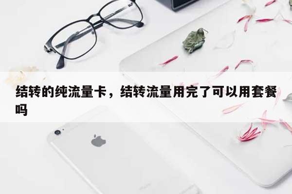 结转的纯流量卡,结转流量用完了可以用套餐吗-第1张图片 结转的纯流量卡,结转流量用完了可以用套餐吗-第1张图片