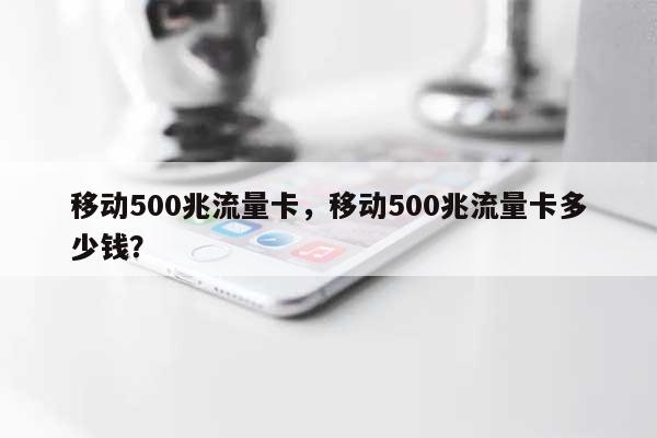 移动500兆流量卡，移动500兆流量卡多少钱？-第1张图片