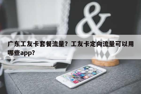 广东工友卡套餐流量?工友卡定向流量可以用哪些app?-第1张图片 广东工友卡套餐流量?工友卡定向流量可以用哪些app?-第1张图片