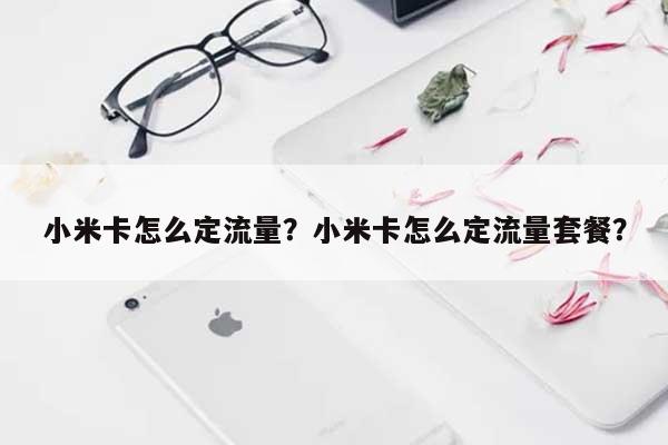 小米卡怎么定流量？小米卡怎么定流量套餐？-第1张图片