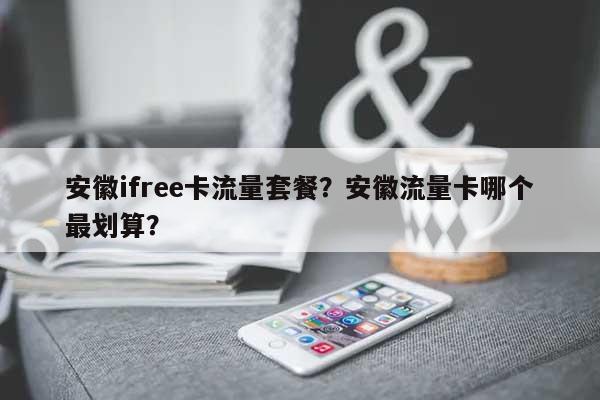 安徽ifree卡流量套餐？安徽流量卡哪个最划算？-第1张图片