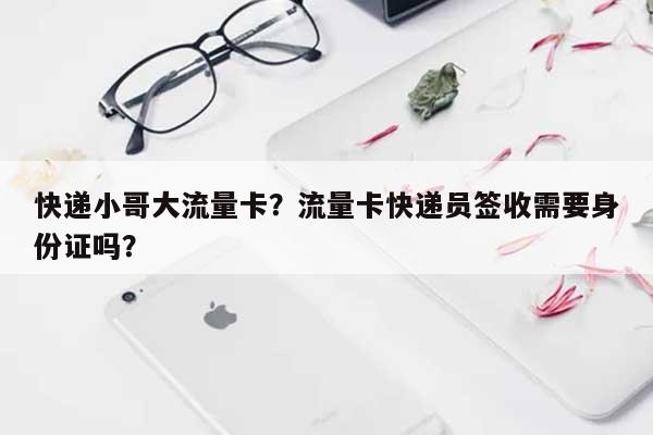 快递小哥大流量卡?流量卡快递员签收需要身份证吗?-第1张图片 快递小哥大流量卡?流量卡快递员签收需要身份证吗?-第1张图片