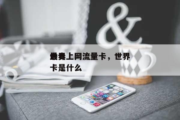 世界最贵上网流量卡，世界最贵上网流量卡是什么-第1张图片
