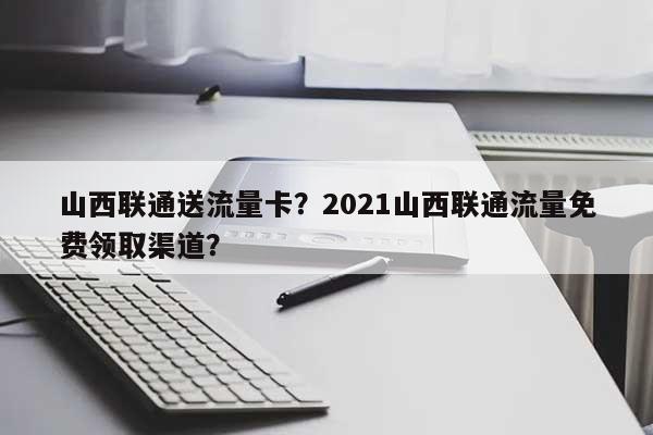 山西联通送流量卡？2021山西联通流量免费领取渠道？-第1张图片