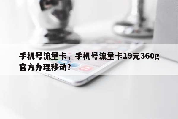 手机号流量卡，手机号流量卡19元360g官方办理移动？-第1张图片