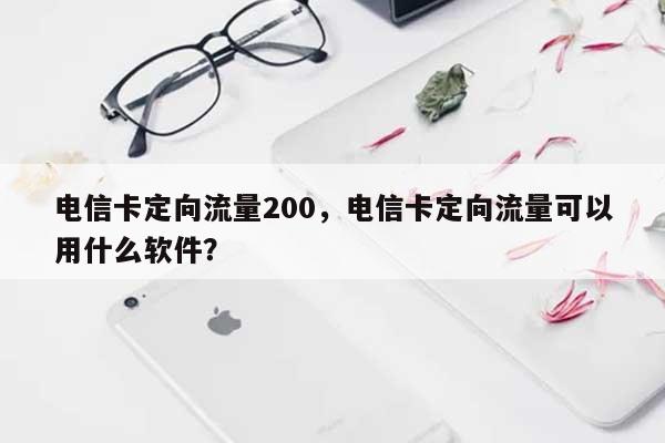 电信卡定向流量200,电信卡定向流量可以用什么软件?-第1张图片 电信卡定向流量200,电信卡定向流量可以用什么软件?-第1张图片