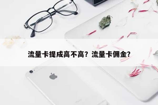 流量卡提成高不高？流量卡佣金？-第1张图片