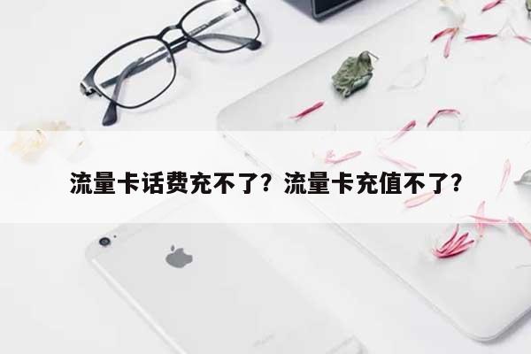 流量卡话费充不了?流量卡充值不了?-第1张图片 流量卡话费充不了?流量卡充值不了?-第1张图片