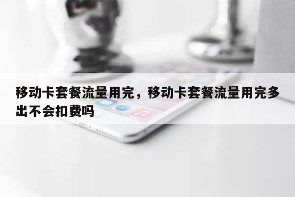 移动卡套餐流量用完，移动卡套餐流量用完多出不会扣费吗-第1张图片
