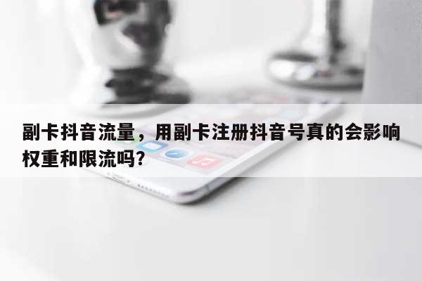 副卡抖音流量,用副卡注册抖音号真的会影响权重和限流吗?-第1张图片 副卡抖音流量,用副卡注册抖音号真的会影响权重和限流吗?-第1张图片