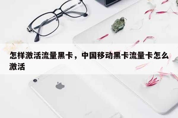 怎样激活流量黑卡，中国移动黑卡流量卡怎么激活-第1张图片