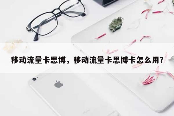 移动流量卡思博，移动流量卡思博卡怎么用？-第1张图片