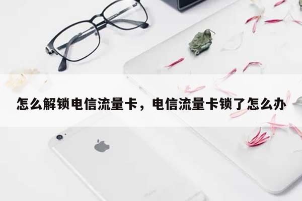 怎么解锁电信流量卡,电信流量卡锁了怎么办-第1张图片 怎么解锁电信流量卡,电信流量卡锁了怎么办-第1张图片