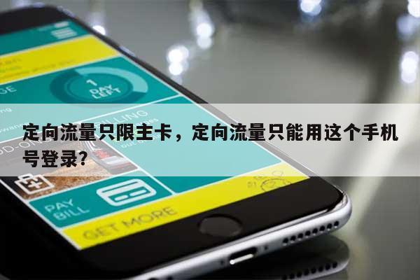 定向流量只限主卡,定向流量只能用这个手机号登录?-第1张图片 定向流量只限主卡,定向流量只能用这个手机号登录?-第1张图片