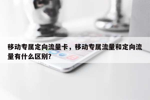 移动专属定向流量卡,移动专属流量和定向流量有什么区别?-第1张图片 移动专属定向流量卡,移动专属流量和定向流量有什么区别?-第1张图片