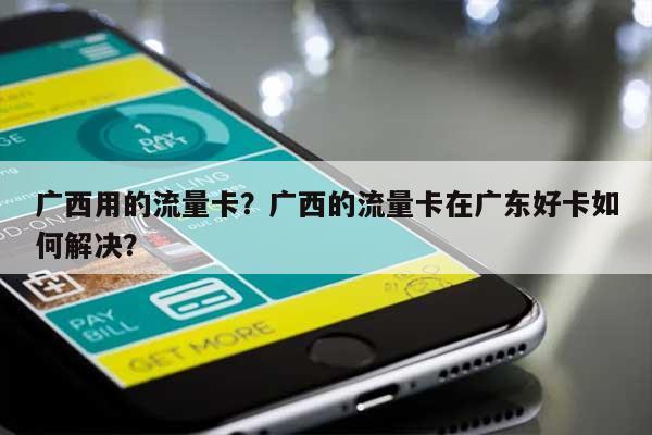 广西用的流量卡?广西的流量卡在广东好卡如何解决?-第1张图片 广西用的流量卡?广西的流量卡在广东好卡如何解决?-第1张图片
