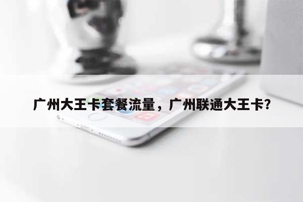 广州大王卡套餐流量,广州联通大王卡?-第1张图片 广州大王卡套餐流量,广州联通大王卡?-第1张图片