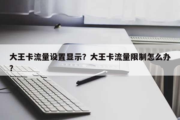 大王卡流量设置显示?大王卡流量限制怎么办?-第1张图片 大王卡流量设置显示?大王卡流量限制怎么办?-第1张图片