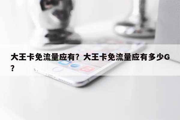 大王卡免流量应有?大王卡免流量应有多少G?-第1张图片 大王卡免流量应有?大王卡免流量应有多少G?-第1张图片