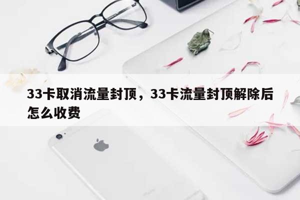 33卡取消流量封顶，33卡流量封顶解除后怎么收费-第1张图片