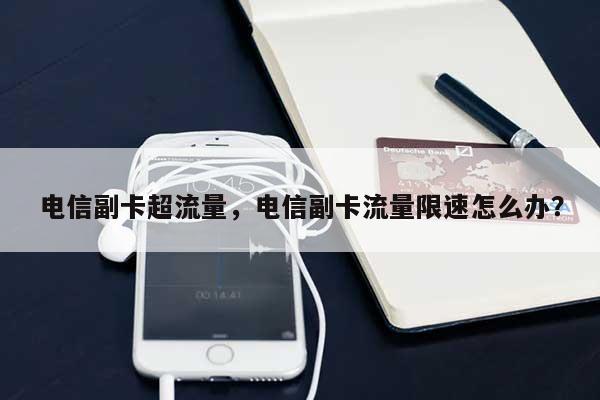 电信副卡超流量，电信副卡流量限速怎么办？-第1张图片