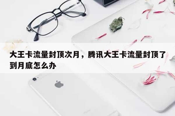 大王卡流量封顶次月，腾讯大王卡流量封顶了到月底怎么办-第1张图片