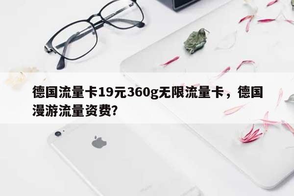 德国流量卡19元360g无限流量卡，德国漫游流量资费？-第1张图片