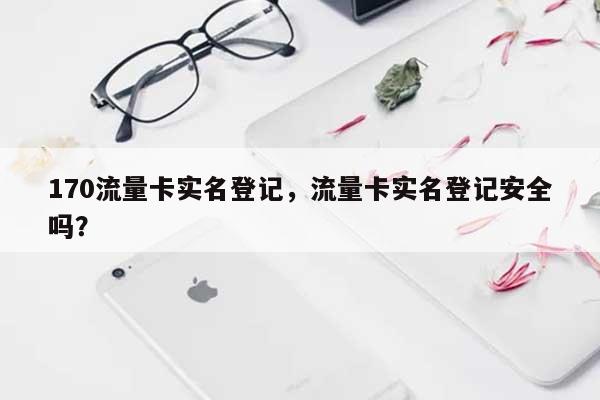 170流量卡实名登记,流量卡实名登记安全吗?-第1张图片 170流量卡实名登记,流量卡实名登记安全吗?-第1张图片