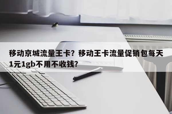 移动京城流量王卡?移动王卡流量促销包每天1元1gb不用不收钱?-第1张图片 移动京城流量王卡?移动王卡流量促销包每天1元1gb不用不收钱?-第1张图片