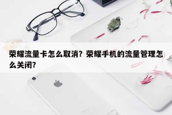 荣耀流量卡怎么取消？荣耀手机的流量管理怎么关闭？-第1张图片
