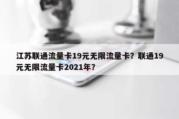 江苏联通流量卡19元无限流量卡？联通19元无限流量卡2021年？-第1张图片