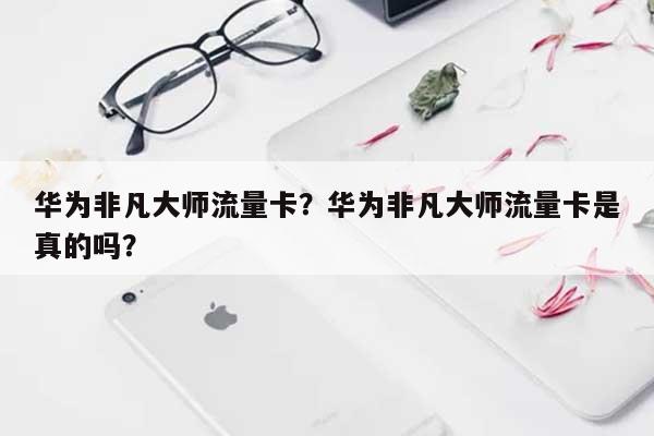 华为非凡大师流量卡?华为非凡大师流量卡是真的吗?-第1张图片 华为非凡大师流量卡?华为非凡大师流量卡是真的吗?-第1张图片
