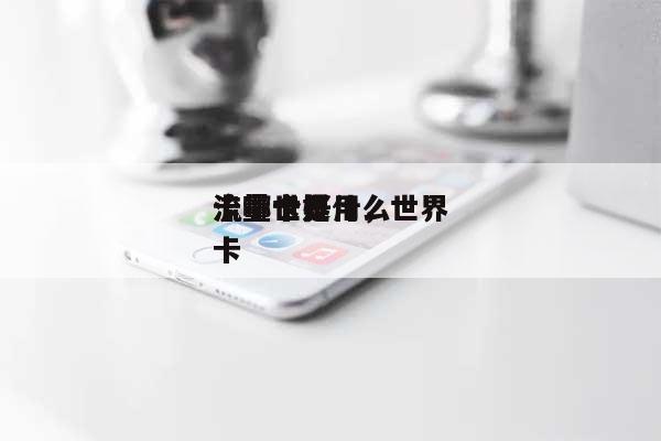 流量世界
卡哪个好用,世界
流量卡是什么卡-第1张图片 流量世界
卡哪个好用,世界
流量卡是什么卡-第1张图片