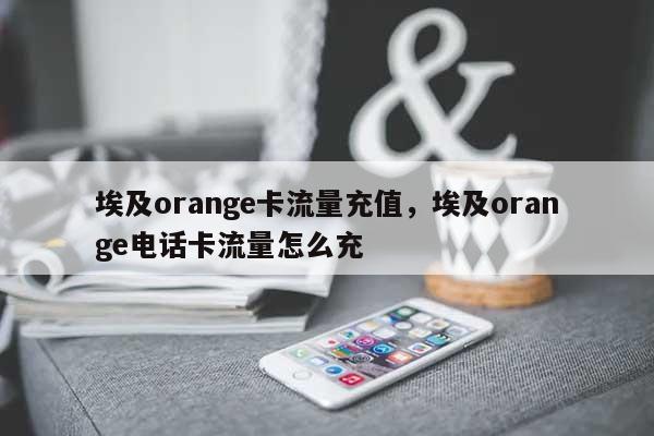 埃及orange卡流量充值，埃及orange电话卡流量怎么充-第1张图片