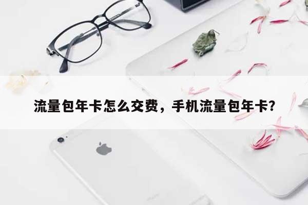 流量包年卡怎么交费，手机流量包年卡？-第1张图片