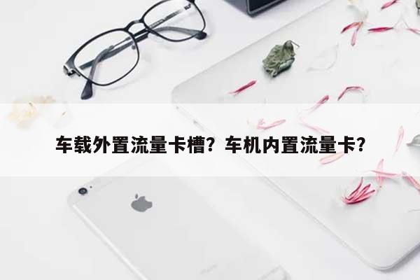 车载外置流量卡槽？车机内置流量卡？-第1张图片
