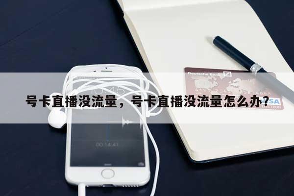 号卡直播没流量，号卡直播没流量怎么办？-第1张图片