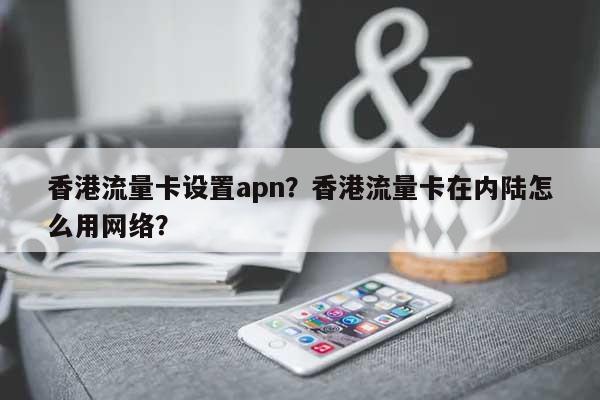 香港流量卡设置apn?香港流量卡在内陆怎么用网络?-第1张图片 香港流量卡设置apn?香港流量卡在内陆怎么用网络?-第1张图片